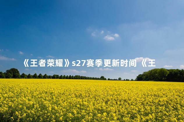 《王者荣耀》s27赛季更新时间 《王者荣耀》S27赛季更新时间